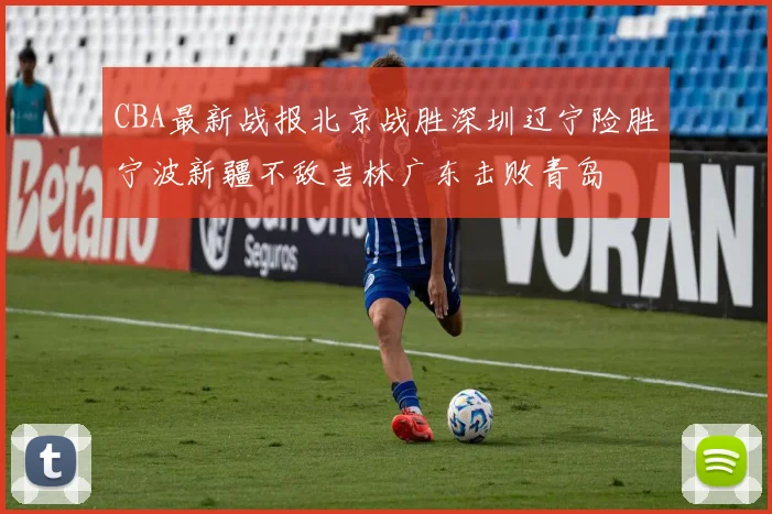 CBA最新战报北京战胜深圳辽宁险胜宁波新疆不敌吉林广东击败青岛