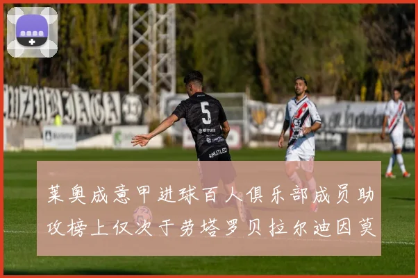 莱奥成意甲进球百人俱乐部成员助攻榜上仅次于劳塔罗贝拉尔迪因莫比莱