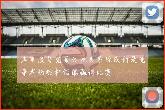 库里谈与克莱对抗关系称我们是竞争者仍然相信能赢得比赛