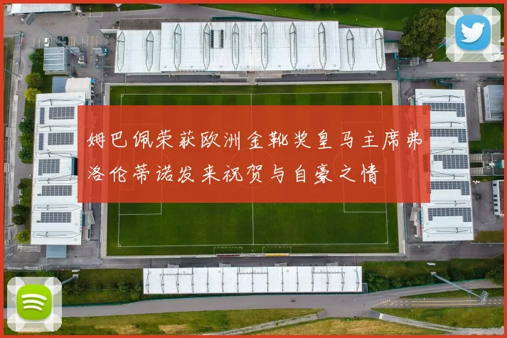 姆巴佩荣获欧洲金靴奖皇马主席弗洛伦蒂诺发来祝贺与自豪之情