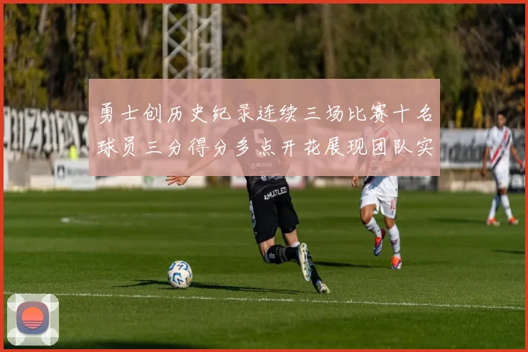 勇士创历史纪录连续三场比赛十名球员三分得分多点开花展现团队实力