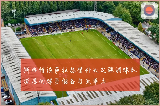 斯洛特谈萨拉赫替补决定强调球队深厚的球员储备与竞争力