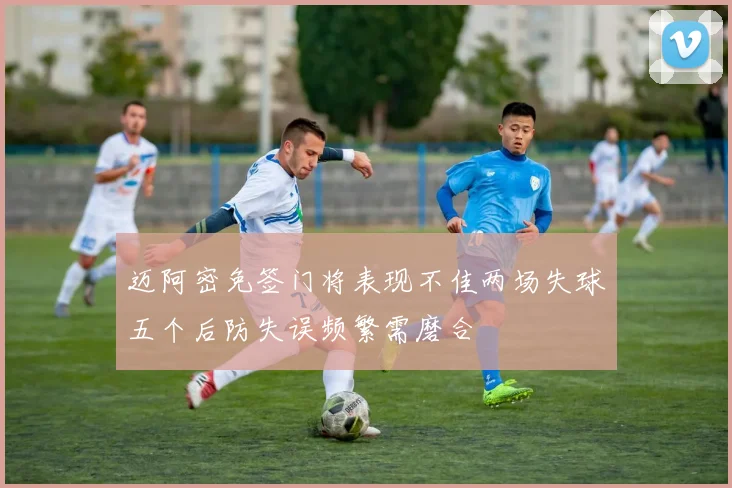 迈阿密免签门将表现不佳两场失球五个后防失误频繁需磨合