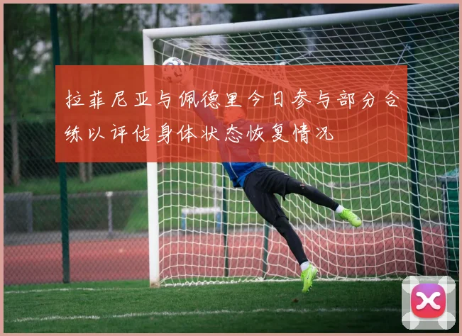 拉菲尼亚与佩德里今日参与部分合练以评估身体状态恢复情况