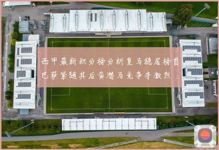 西甲最新积分榜分析皇马稳居榜首巴萨紧随其后黄潜马竞争夺激烈