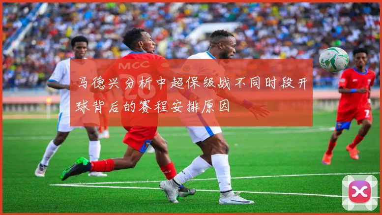 马德兴分析中超保级战不同时段开球背后的赛程安排原因