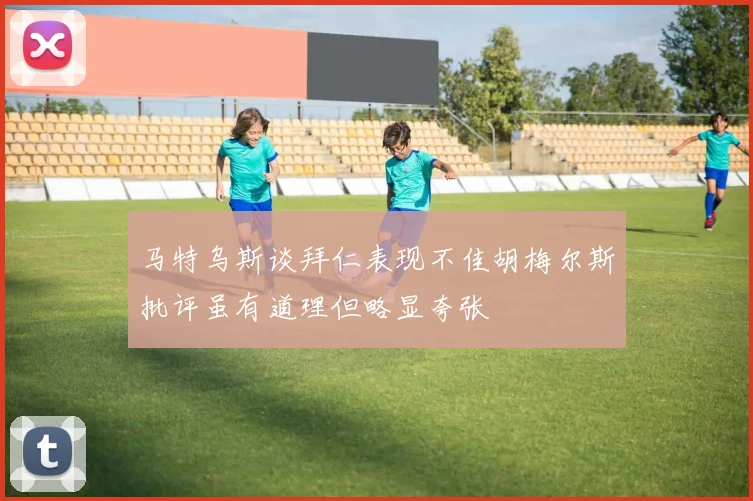 马特乌斯谈拜仁表现不佳胡梅尔斯批评虽有道理但略显夸张