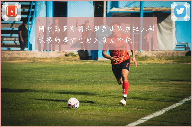 阿尔瓦罗即将加盟泰山队经纪人确认签约事宜已进入最后阶段