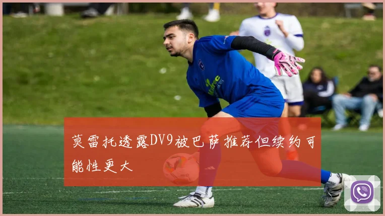 莫雷托透露DV9被巴萨推荐但续约可能性更大