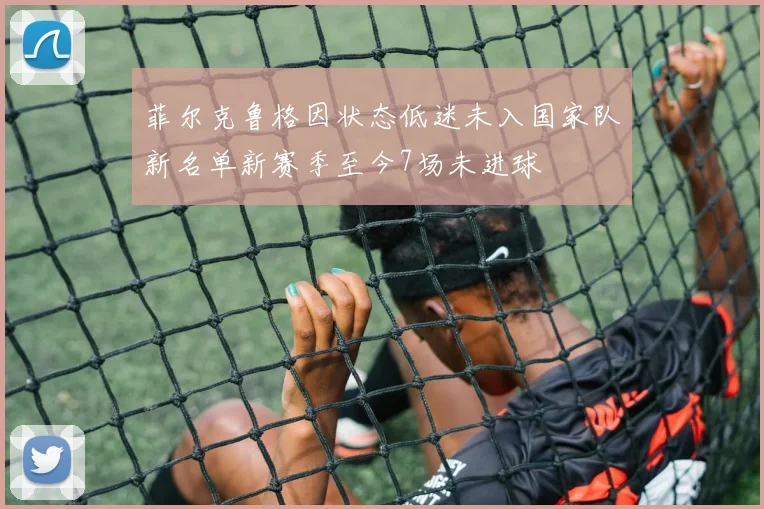 菲尔克鲁格因状态低迷未入国家队新名单新赛季至今7场未进球