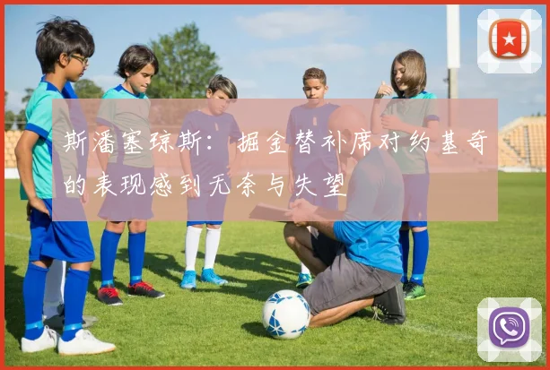 斯潘塞琼斯：掘金替补席对约基奇的表现感到无奈与失望