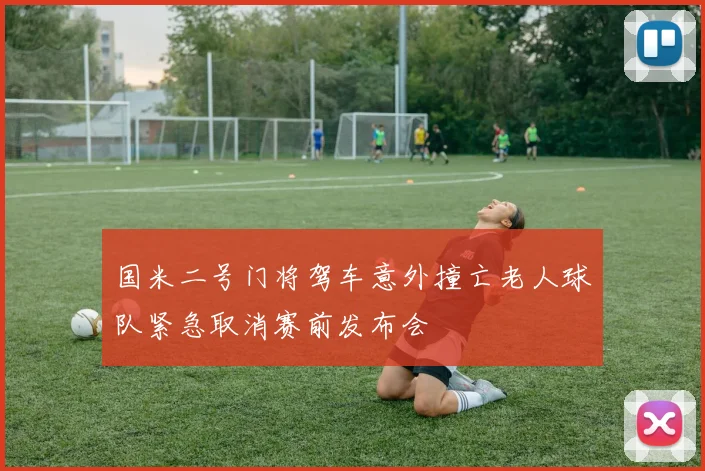 国米二号门将驾车意外撞亡老人球队紧急取消赛前发布会