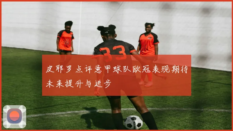 皮耶罗点评意甲球队欧冠表现期待未来提升与进步