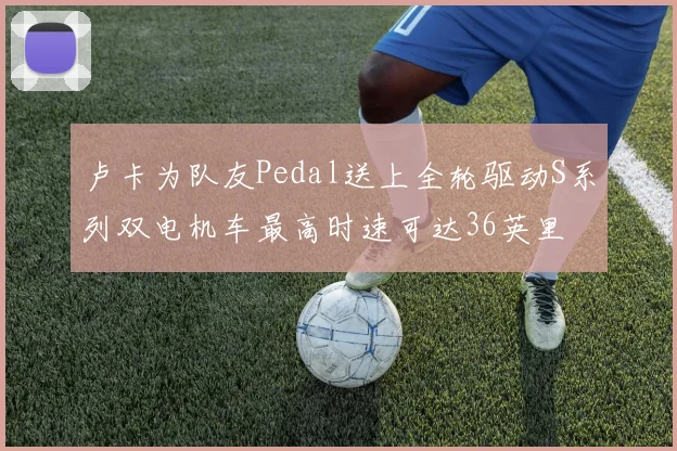 卢卡为队友Pedal送上全轮驱动S系列双电机车最高时速可达36英里