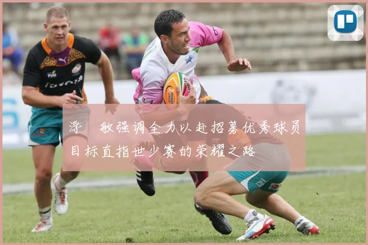 浮嶋敏强调全力以赴招募优秀球员目标直指世少赛的荣耀之路