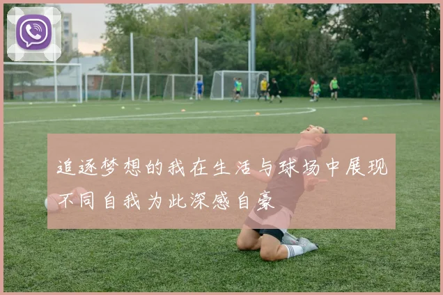 追逐梦想的我在生活与球场中展现不同自我为此深感自豪