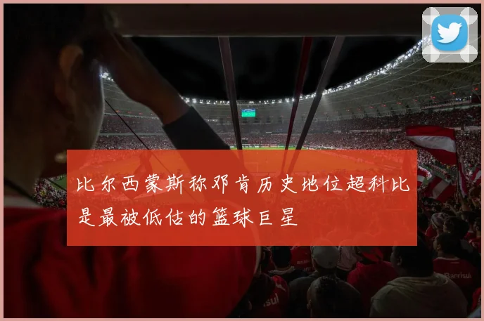 比尔西蒙斯称邓肯历史地位超科比是最被低估的篮球巨星