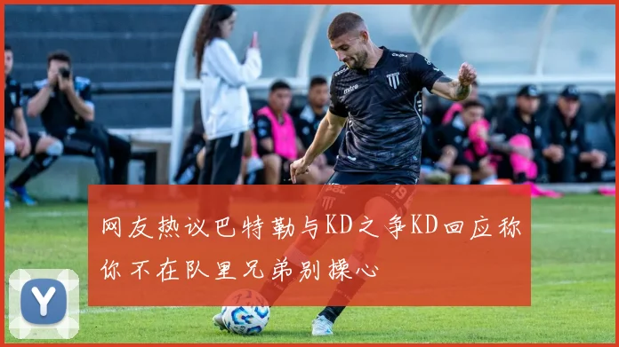 网友热议巴特勒与KD之争KD回应称你不在队里兄弟别操心