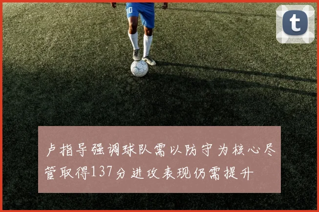 卢指导强调球队需以防守为核心尽管取得137分进攻表现仍需提升
