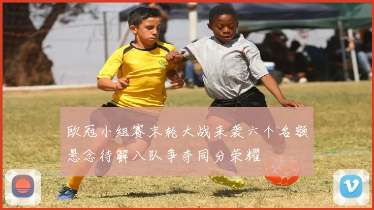 欧冠小组赛末轮大战来袭六个名额悬念待解八队争夺同分荣耀