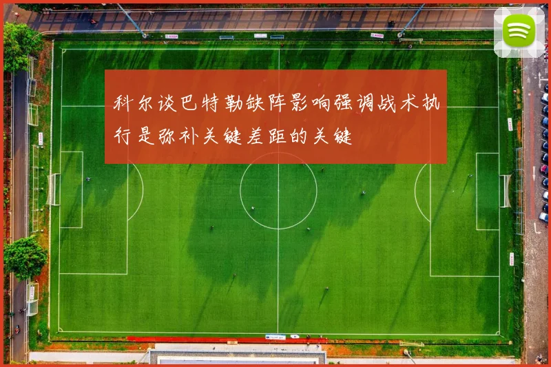科尔谈巴特勒缺阵影响强调战术执行是弥补关键差距的关键