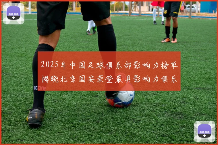 2025年中国足球俱乐部影响力榜单揭晓北京国安荣登最具影响力俱乐部榜首