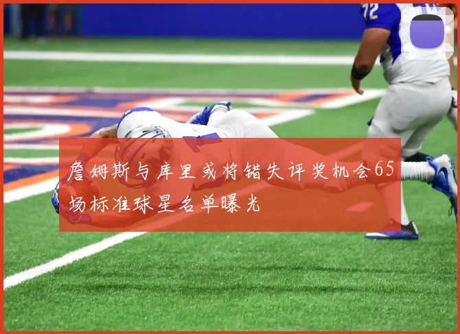 詹姆斯与库里或将错失评奖机会65场标准球星名单曝光