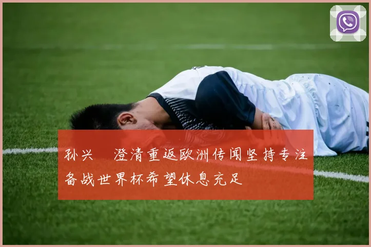 孙兴慜澄清重返欧洲传闻坚持专注备战世界杯希望休息充足
